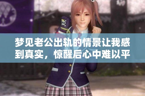 梦见老公出轨的情景让我感到真实，惊醒后心中难以平静