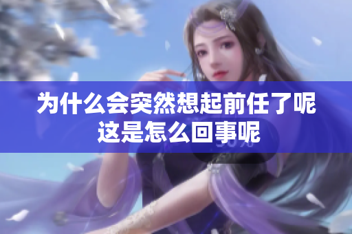 为什么会突然想起前任了呢 这是怎么回事呢