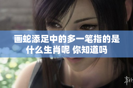 画蛇添足中的多一笔指的是什么生肖呢 你知道吗