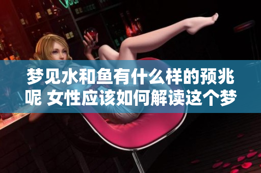 梦见水和鱼有什么样的预兆呢 女性应该如何解读这个梦境呢