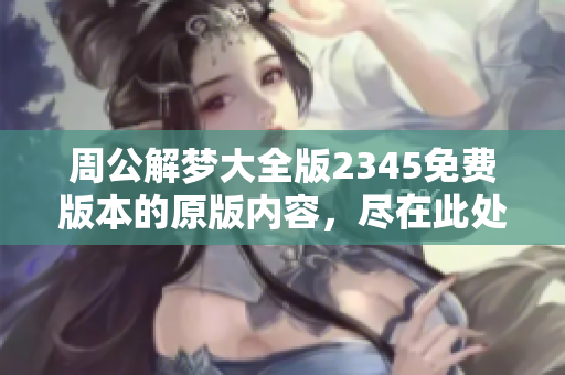 周公解梦大全版2345免费版本的原版内容，尽在此处等你来探索
