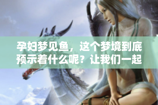 孕妇梦见鱼，这个梦境到底预示着什么呢？让我们一起来探讨一下。