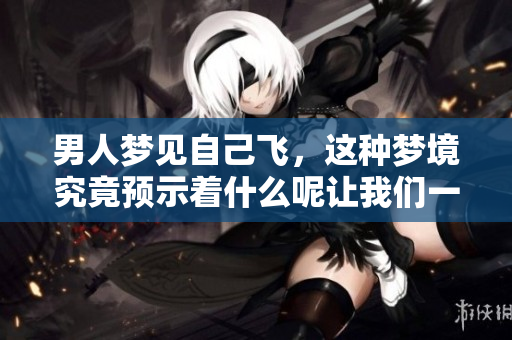 男人梦见自己飞，这种梦境究竟预示着什么呢让我们一起来解析一下