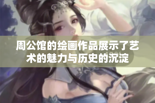 周公馆的绘画作品展示了艺术的魅力与历史的沉淀