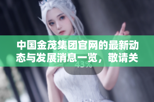 中国金茂集团官网的最新动态与发展消息一览，敬请关注我们的官方网站
