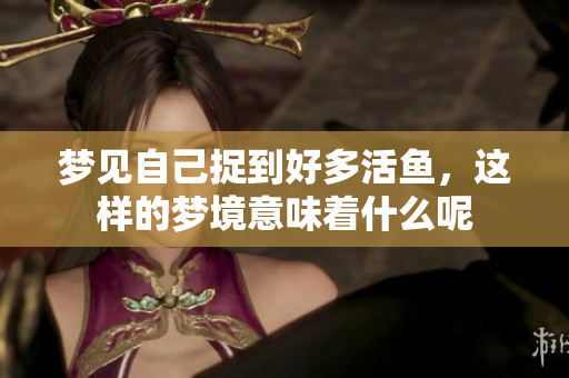 梦见自己捉到好多活鱼，这样的梦境意味着什么呢