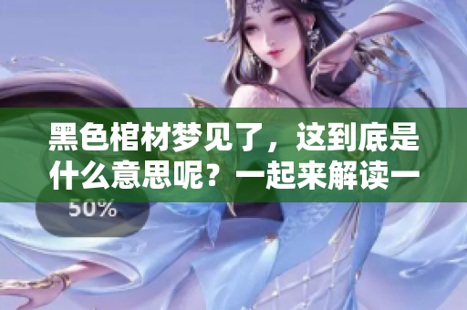 黑色棺材梦见了，这到底是什么意思呢？一起来解读一下梦境的深意吧！