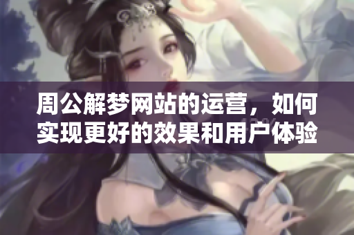 周公解梦网站的运营，如何实现更好的效果和用户体验？
