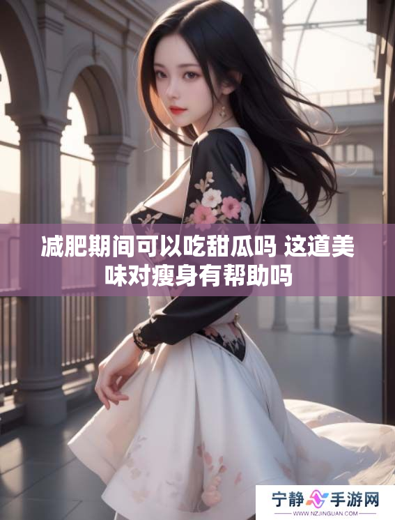 减肥期间可以吃甜瓜吗 这道美味对瘦身有帮助吗