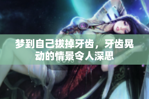 梦到自己拔掉牙齿，牙齿晃动的情景令人深思