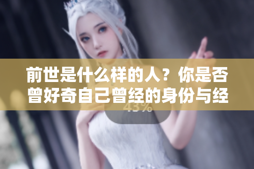 前世是什么样的人？你是否曾好奇自己曾经的身份与经历。