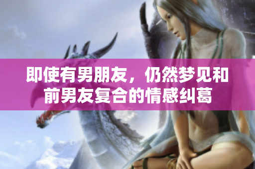 即使有男朋友，仍然梦见和前男友复合的情感纠葛