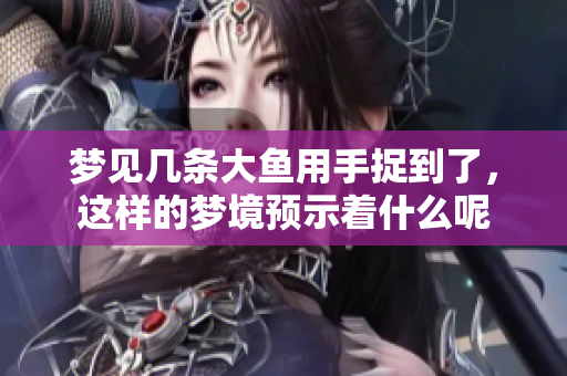 梦见几条大鱼用手捉到了，这样的梦境预示着什么呢