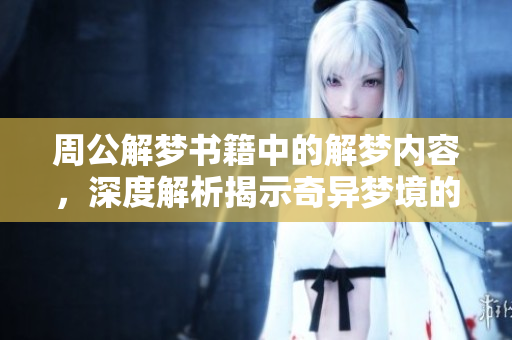 周公解梦书籍中的解梦内容，深度解析揭示奇异梦境的奥秘