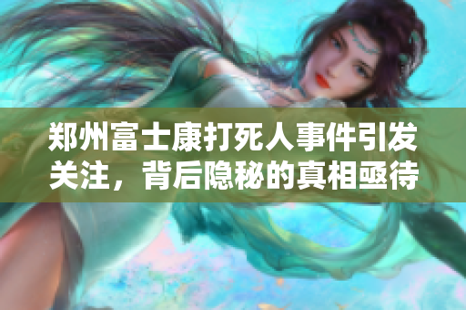 郑州富士康***事件引发关注，背后隐秘的真相亟待揭开