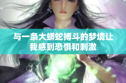 与一条大蟒蛇搏斗的梦境让我感到恐惧和**