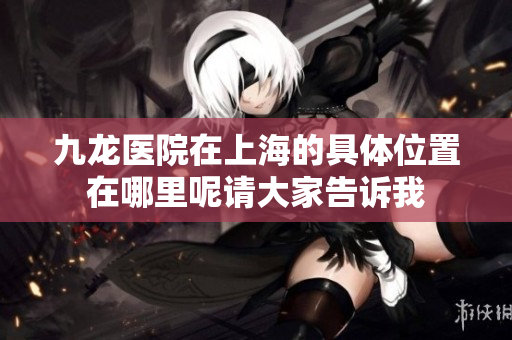 九龙医院在上海的具**置在哪里呢请大家告诉我