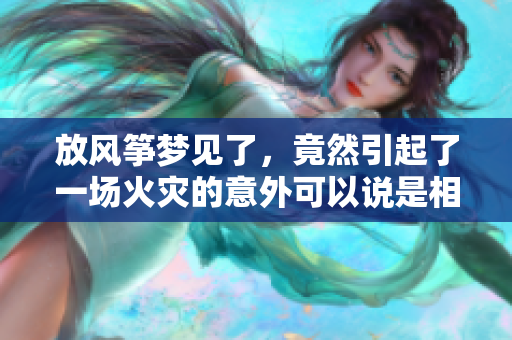 放风筝梦见了，竟然引起了一场火灾的意外可以说是相当惊人