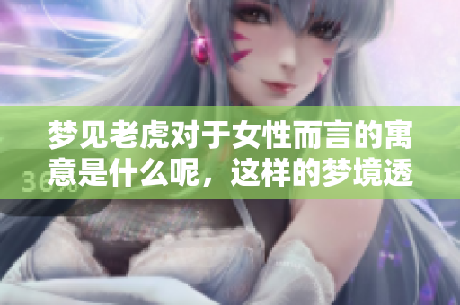 梦见老虎对于女性而言的寓意是什么呢，这样的梦境透露了哪些信息呢
