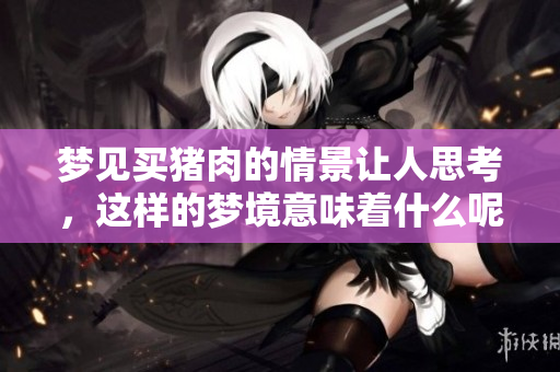 梦见买猪肉的情景让人思考，这样的梦境意味着什么呢