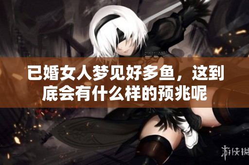 已婚女人梦见好多鱼，这到底会有什么样的预兆呢