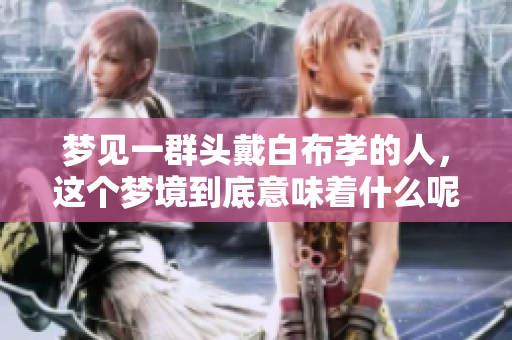 梦见一群头戴白布孝的人，这个梦境到底意味着什么呢