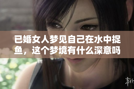 已婚女人梦见自己在水中捉鱼，这个梦境有什么深意吗