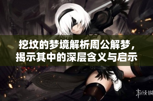 挖坟的梦境解析周公解梦，揭示其中的深层含义与启示
