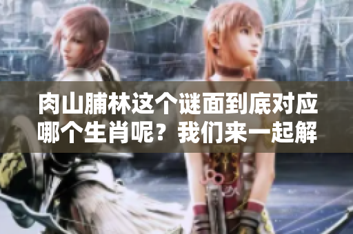 肉山脯林这个谜面到底对应哪个生肖呢？我们来一起解析一下吧！