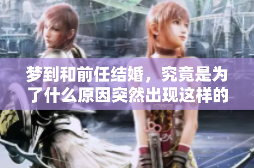 梦到和前任结婚，究竟是为了什么原因突然出现这样的情景呢