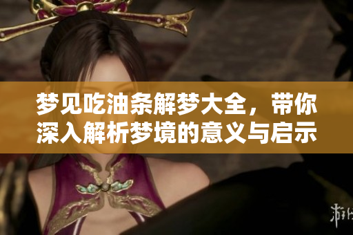 梦见吃油条解梦大全，带你深入解析梦境的意义与启示