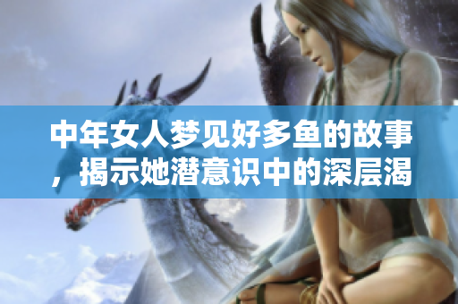 中年女人梦见好多鱼的故事，揭示她潜意识中的深层渴望与情感世界