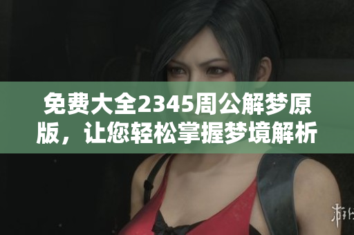 免费大全2345周公解梦原版，让您轻松掌握梦境解析技巧