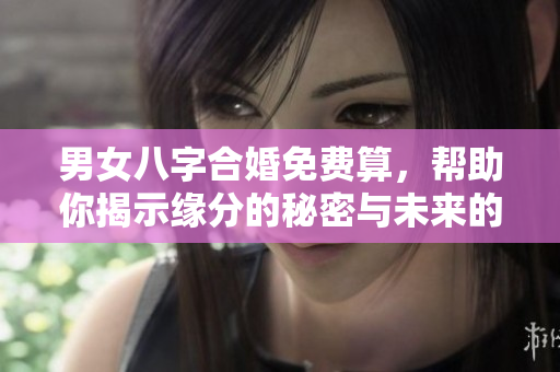男女八字合婚免费算，帮助你揭示缘分的秘密与未来的幸福