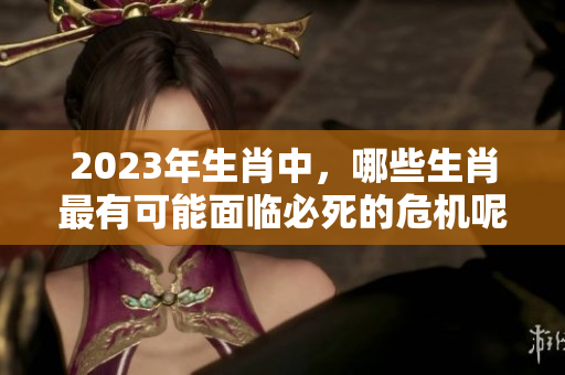 2023年生肖中，哪些生肖最有可能面临必死的危机呢