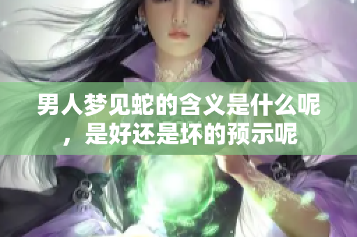 男人梦见蛇的含义是什么呢，是好还是坏的预示呢