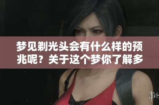 梦见剃光头会有什么样的预兆呢？关于这个梦你了解多少呢？