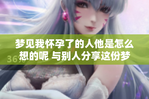 梦见我怀孕了的人他是怎么想的呢 与别人分享这份梦境的奥秘