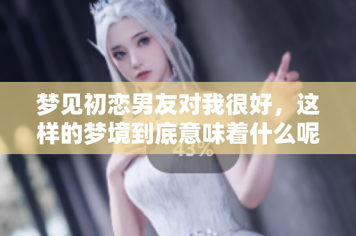 梦见初恋男友对我很好，这样的梦境到底意味着什么呢