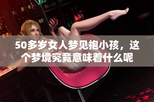 50多岁女人梦见抱小孩，这个梦境究竟意味着什么呢