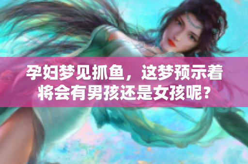 孕妇梦见抓鱼，这梦预示着将会有男孩还是女孩呢？