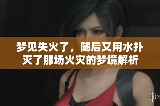梦见失火了，随后又用水扑灭了那场火灾的梦境解析