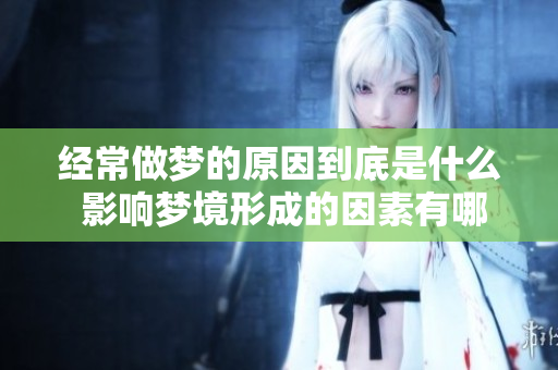 经常做梦的原因到底是什么 影响梦境形成的因素有哪些呢