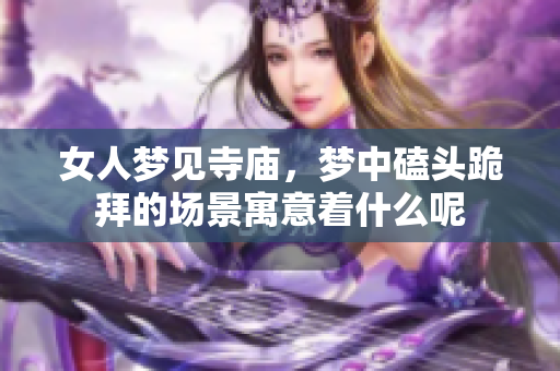 女人梦见寺庙，梦中磕头跪拜的场景寓意着什么呢