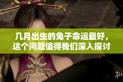 几月出生的兔子命运最好，这个问题值得我们深入探讨一下。