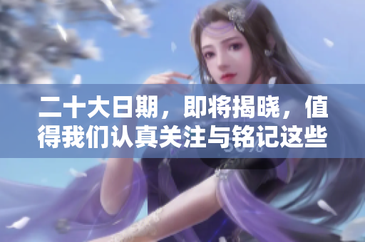 二十大日期，即将揭晓，值得我们认真关注与铭记这些重要时刻