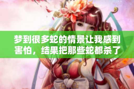 梦到很多蛇的情景让我感到害怕，结果把那些蛇都杀了。