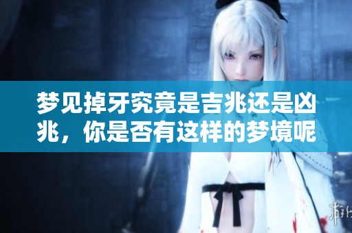 梦见掉牙究竟是吉兆还是凶兆，你是否有这样的梦境呢
