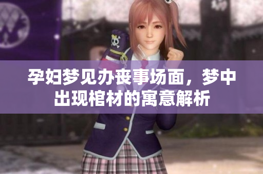 孕妇梦见办丧事场面，梦中出现棺材的寓意解析
