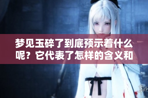 梦见玉碎了到底预示着什么呢？它代表了怎样的含义和象征呢？